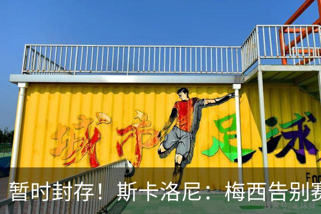 暂时封存！斯卡洛尼：梅西告别赛前不会把10号给别人，之后会再看