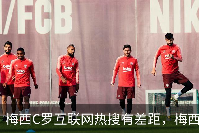梅西C罗互联网热搜有差距，梅西“最后一舞”热度稍逊风骚