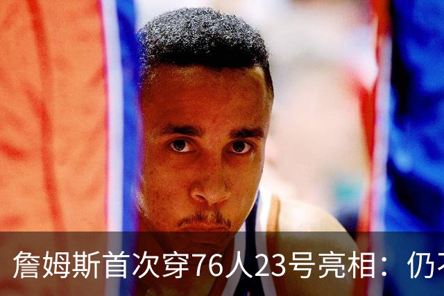 詹姆斯首次穿76人23号亮相：仍不确定何时退役 坦言自己能胜任一切