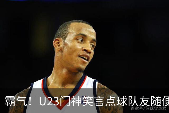 霸气！U23门神笑言点球队友随便踢：他们踢不进我也能扑出来